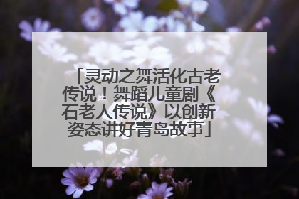 灵动之舞活化古老传说！舞蹈儿童剧《石老人传说》以创新姿态讲好青岛故事