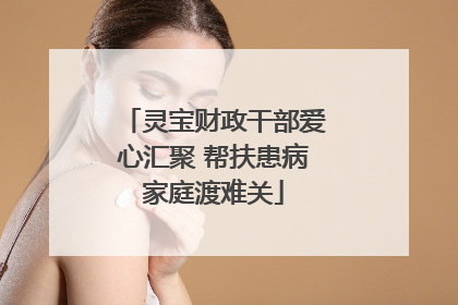 灵宝财政干部爱心汇聚 帮扶患病家庭渡难关