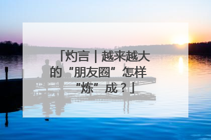 灼言｜越来越大的“朋友圈”怎样“炼”成？