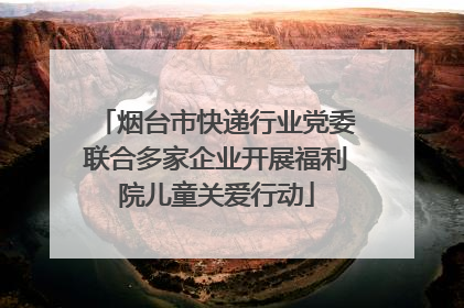烟台市快递行业党委联合多家企业开展福利院儿童关爱行动