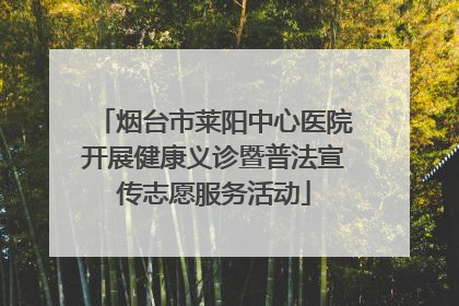 烟台市莱阳中心医院开展健康义诊暨普法宣传志愿服务活动