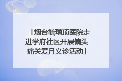 烟台毓璜顶医院走进学府社区开展偏头痛关爱月义诊活动
