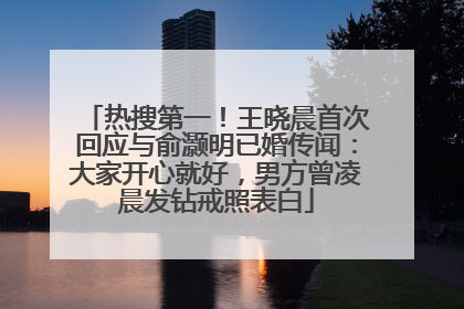 热搜第一！王晓晨首次回应与俞灏明已婚传闻：大家开心就好，男方曾凌晨发钻戒照表白
