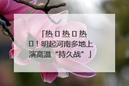 热 ҈ 热 ҈ 热 ҈！明起河南多地上演高温“持久战”