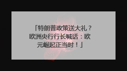 特朗普政策送大礼？欧洲央行行长喊话：欧元崛起正当时！