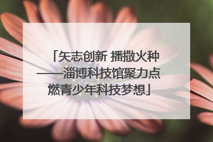 矢志创新 播撒火种——淄博科技馆聚力点燃青少年科技梦想