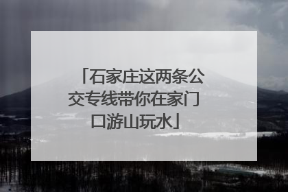 石家庄这两条公交专线带你在家门口游山玩水