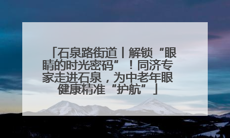 石泉路街道丨解锁“眼睛的时光密码”！同济专家走进石泉，为中老年眼健康精准“护航”