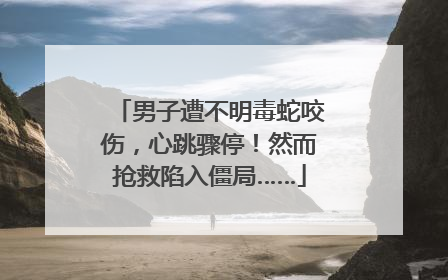 男子遭不明毒蛇咬伤，心跳骤停！然而抢救陷入僵局……