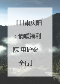 甘肃庆阳：情暖福利院 电护安全行