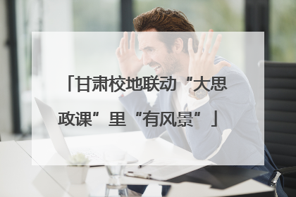 甘肃校地联动“大思政课”里“有风景”