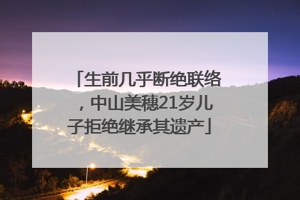 生前几乎断绝联络，中山美穗21岁儿子拒绝继承其遗产