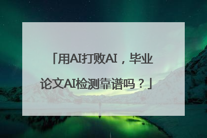 用AI打败AI，毕业论文AI检测靠谱吗？