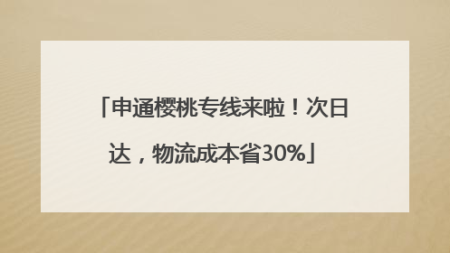 申通樱桃专线来啦！次日达，物流成本省30%
