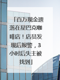 百万现金遗落在星巴克咖啡店！店员发现后报警，3小时后失主被找到