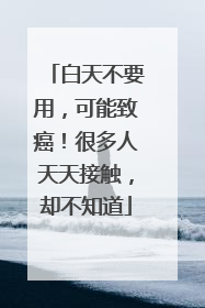 白天不要用，可能致癌！很多人天天接触，却不知道
