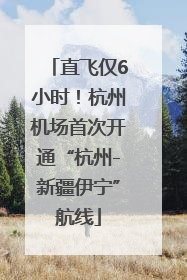 直飞仅6小时！杭州机场首次开通“杭州-新疆伊宁”航线