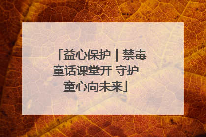 益心保护｜禁毒童话课堂开 守护童心向未来