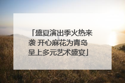 盛夏演出季火热来袭 开心麻花为青岛呈上多元艺术盛宴