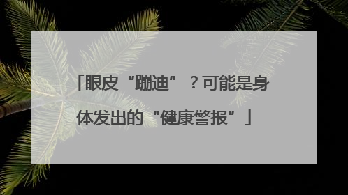 眼皮“蹦迪”？可能是身体发出的“健康警报”
