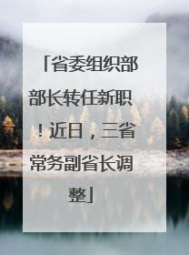 省委组织部部长转任新职！近日，三省常务副省长调整