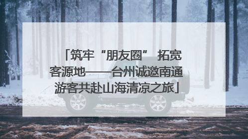 筑牢“朋友圈” 拓宽客源地——台州诚邀南通游客共赴山海清凉之旅