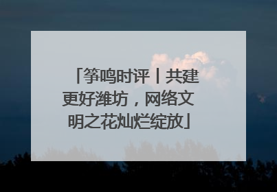 筝鸣时评丨共建更好潍坊，网络文明之花灿烂绽放
