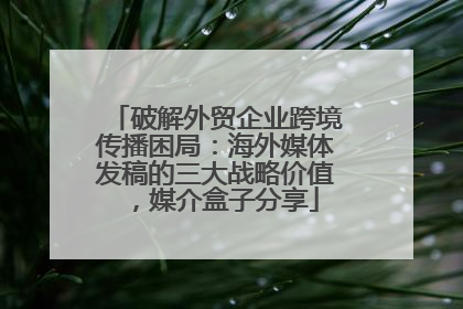 破解外贸企业跨境传播困局：海外媒体发稿的三大战略价值，媒介盒子分享