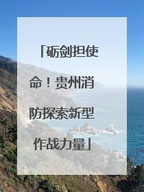 砺剑担使命！贵州消防探索新型作战力量