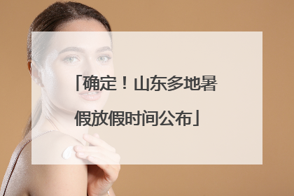 确定！山东多地暑假放假时间公布