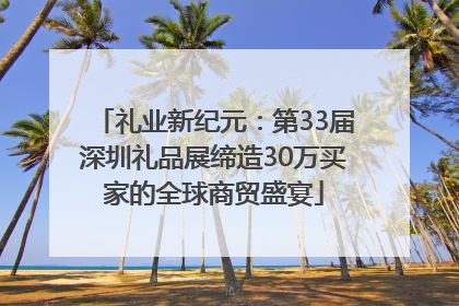 礼业新纪元：第33届深圳礼品展缔造30万买家的全球商贸盛宴