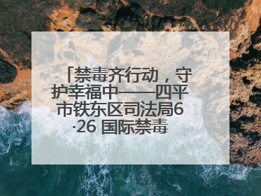 禁毒齐行动，守护幸福中——四平市铁东区司法局6·26 国际禁毒日禁毒宣传活动