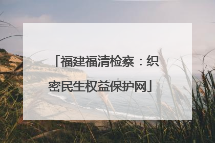 福建福清检察：织密民生权益保护网