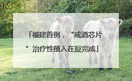 福建首例，“戒酒芯片”治疗性植入在厦完成