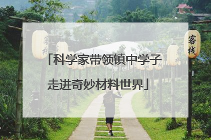 科学家带领镇中学子走进奇妙材料世界