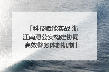 科技赋能实战 浙江南浔公安构建协同高效警务体制机制