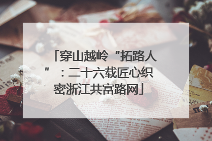 穿山越岭“拓路人”：二十六载匠心织密浙江共富路网