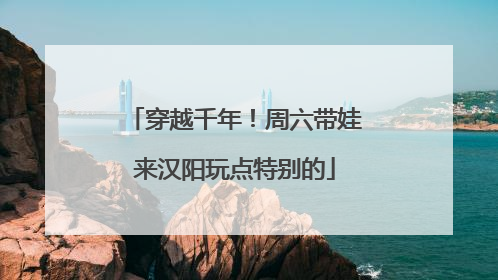 穿越千年！周六带娃来汉阳玩点特别的