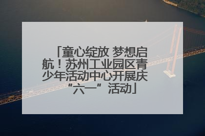 童心绽放 梦想启航！苏州工业园区青少年活动中心开展庆“六一”活动