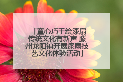童心巧手绘漆扇 传统文化有新声 滕州龙阳镇开展漆扇技艺文化体验活动