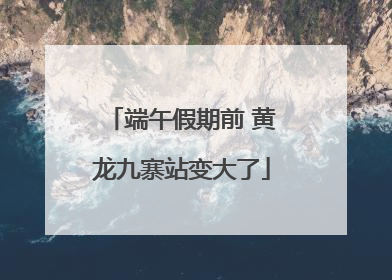 端午假期前 黄龙九寨站变大了
