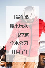 端午假期来玩水，北京这个水公园开园了