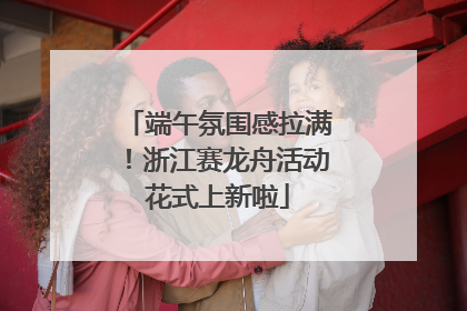 端午氛围感拉满！浙江赛龙舟活动花式上新啦