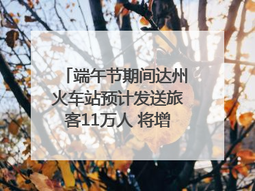 端午节期间达州火车站预计发送旅客11万人 将增开多趟列车｜网络中国节·端午
