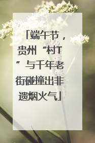端午节，贵州“村T”与千年老街碰撞出非遗烟火气