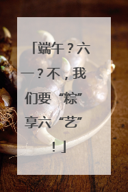 端午？六一？不，我们要“粽”享六“艺”！
