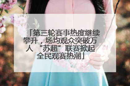 第三轮赛事热度继续攀升，场均观众突破万人 “苏超”联赛掀起全民观赛热潮