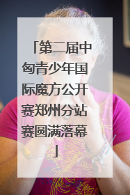 第二届中匈青少年国际魔方公开赛郑州分站赛圆满落幕