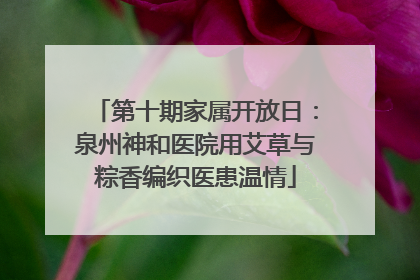 第十期家属开放日：泉州神和医院用艾草与粽香编织医患温情