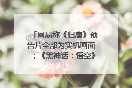 网易称《归唐》预告片全部为实机画面；《黑神话：悟空》公布Xbox版预购视频｜游戏早参